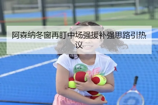 阿森纳冬窗再盯中场强援补强思路引热议